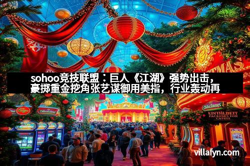 sohoo竞技联盟：巨人《江湖》强势出击，豪掷重金挖角张艺谋御用美指，行业轰动再升级